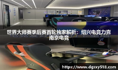 世界大师赛季后赛首轮独家解析：绍兴电竞力克南京电竞